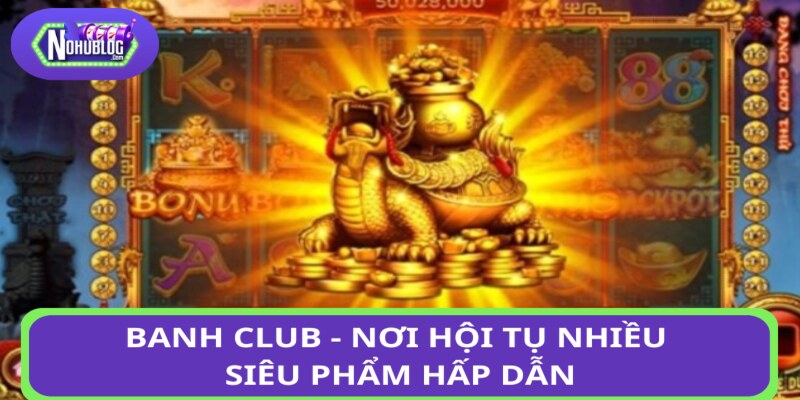 Banh club - nơi hội tụ nhiều siêu phẩm hấp dẫn