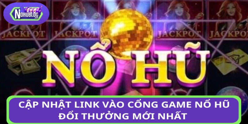 Cập nhật link vào cổng game nổ hũ đổi thưởng mới nhất