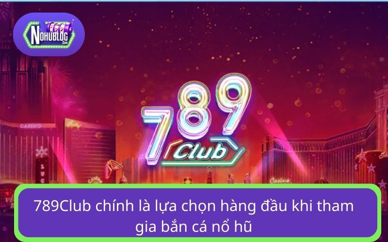 789Club chính là lựa chọn hàng đầu khi tham gia bắn cá nổ hũ