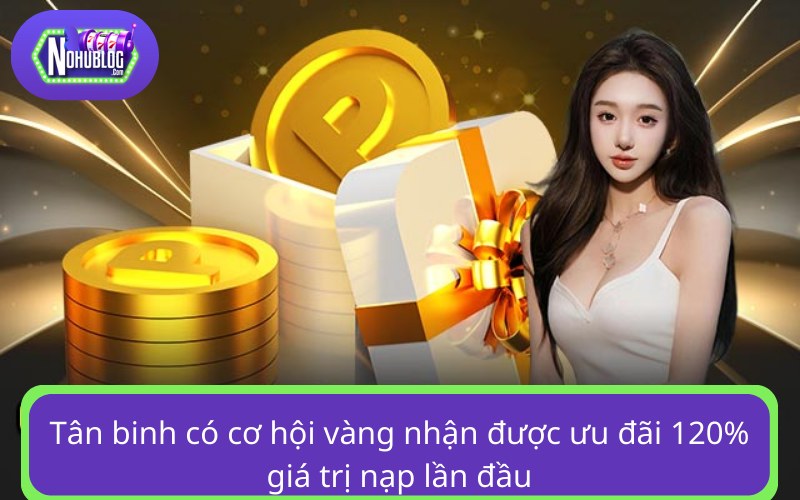 Tân binh có cơ hội vàng nhận được ưu đãi 120% giá trị nạp lần đầu